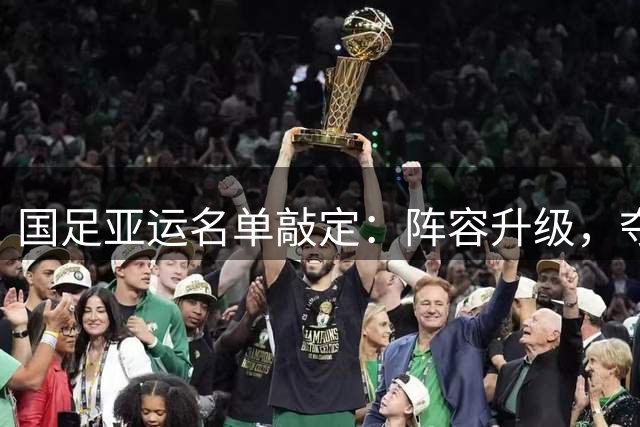 国足亚运名单敲定：阵容升级，夺牌前景可期